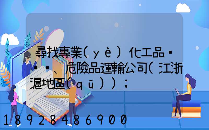 尋找專業(yè)化工品、危險品運輸公司(江浙滬地區(qū))